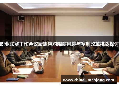 职业联赛工作会议聚焦应对降薪困境与赛制改革挑战探讨 职业联赛工作会议聚焦应对降薪困境与赛制改革挑战探讨