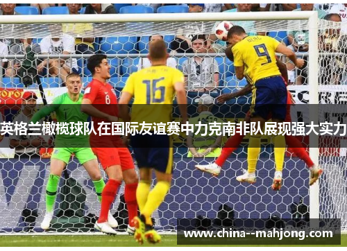 英格兰橄榄球队在国际友谊赛中力克南非队展现强大实力 英格兰橄榄球队在国际友谊赛中力克南非队展现强大实力