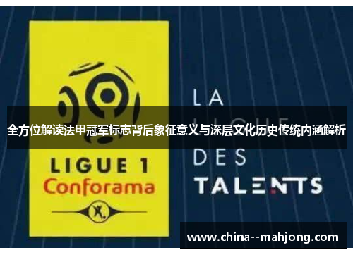全方位解读法甲冠军标志背后象征意义与深层文化历史传统内涵解析
