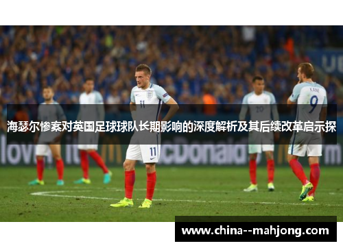 海瑟尔惨案对英国足球球队长期影响的深度解析及其后续改革启示探