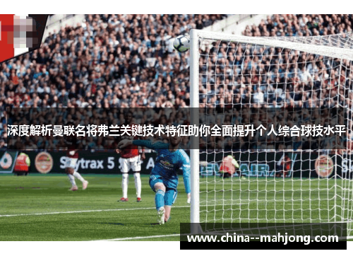 深度解析曼联名将弗兰关键技术特征助你全面提升个人综合球技水平 深度解析曼联名将弗兰关键技术特征助你全面提升个人综合球技水平