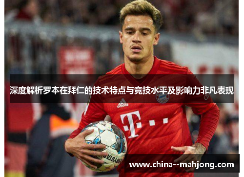 深度解析罗本在拜仁的技术特点与竞技水平及影响力非凡表现