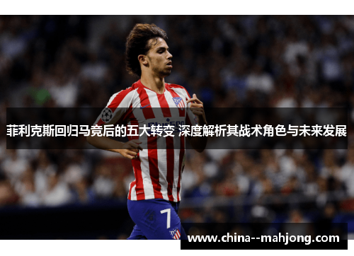 菲利克斯回归马竞后的五大转变 深度解析其战术角色与未来发展 菲利克斯回归马竞后的五大转变 深度解析其战术角色与未来发展
