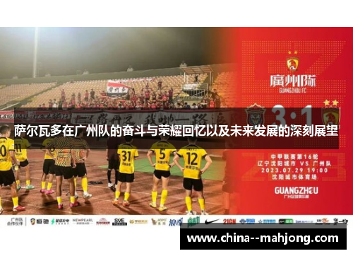 萨尔瓦多在广州队的奋斗与荣耀回忆以及未来发展的深刻展望