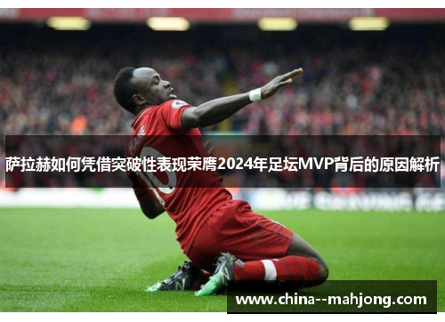 萨拉赫如何凭借突破性表现荣膺2024年足坛MVP背后的原因解析