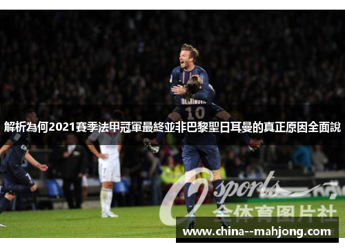 解析為何2021賽季法甲冠軍最終並非巴黎聖日耳曼的真正原因全面說 解析為何2021賽季法甲冠軍最終並非巴黎聖日耳曼的真正原因全面說