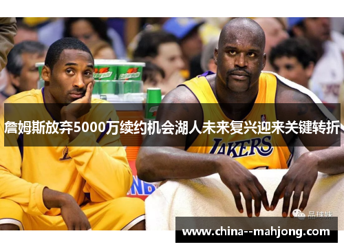 詹姆斯放弃5000万续约机会湖人未来复兴迎来关键转折 詹姆斯放弃5000万续约机会湖人未来复兴迎来关键转折