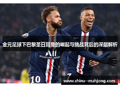 金元足球下巴黎圣日耳曼的崛起与挑战背后的深层解析