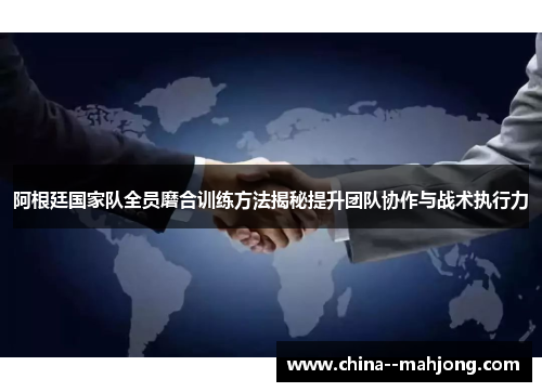 阿根廷国家队全员磨合训练方法揭秘提升团队协作与战术执行力