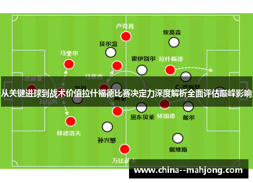 从关键进球到战术价值拉什福德比赛决定力深度解析全面评估巅峰影响