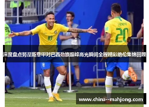 深度盘点努涅斯意甲对巴西劲旅巅峰高光瞬间全程精彩绝伦集锦回顾 深度盘点努涅斯意甲对巴西劲旅巅峰高光瞬间全程精彩绝伦集锦回顾