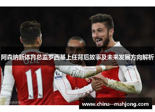 阿森纳新体育总监罗西基上任背后故事及未来发展方向解析 阿森纳新体育总监罗西基上任背后故事及未来发展方向解析