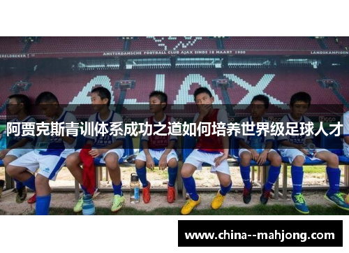 阿贾克斯青训体系成功之道如何培养世界级足球人才 阿贾克斯青训体系成功之道如何培养世界级足球人才