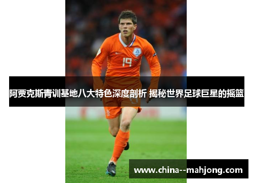 阿贾克斯青训基地八大特色深度剖析 揭秘世界足球巨星的摇篮 阿贾克斯青训基地八大特色深度剖析 揭秘世界足球巨星的摇篮