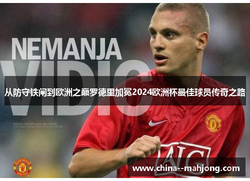 从防守铁闸到欧洲之巅罗德里加冕2024欧洲杯最佳球员传奇之路