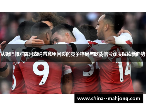 从姆巴佩对阵阿森纳看意甲回暖的竞争格局与欧战信号深度解读新趋势