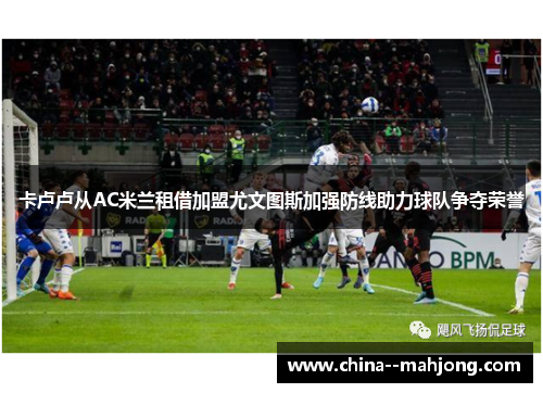 卡卢卢从AC米兰租借加盟尤文图斯加强防线助力球队争夺荣誉