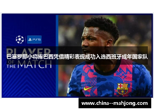 巴塞罗那小将库巴西凭借精彩表现成功入选西班牙成年国家队