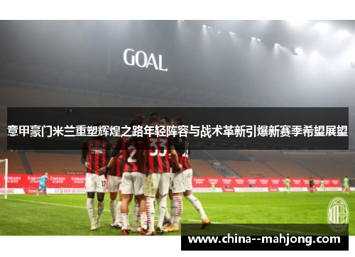 意甲豪门米兰重塑辉煌之路年轻阵容与战术革新引爆新赛季希望展望