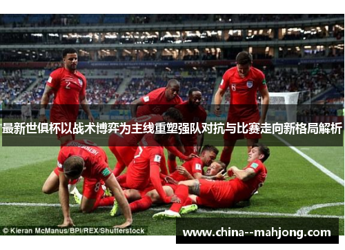最新世俱杯以战术博弈为主线重塑强队对抗与比赛走向新格局解析 最新世俱杯以战术博弈为主线重塑强队对抗与比赛走向新格局解析