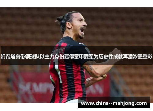 姆希塔良带领球队以主力身份赢得意甲冠军为历史性成就再添浓墨重彩 姆希塔良带领球队以主力身份赢得意甲冠军为历史性成就再添浓墨重彩